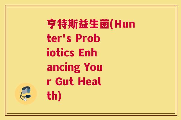 亨特斯益生菌(Hunter's Probiotics Enhancing Your Gut Health)