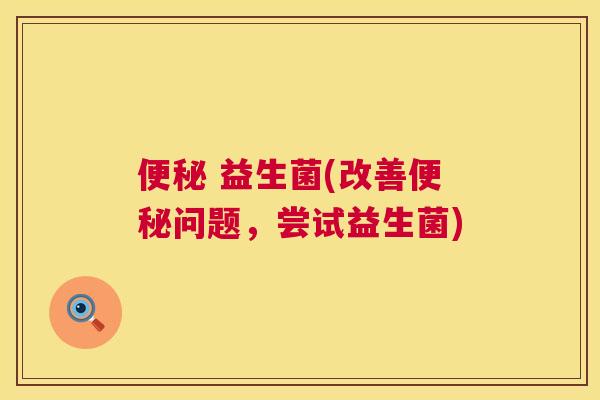便秘 益生菌(改善便秘问题，尝试益生菌)