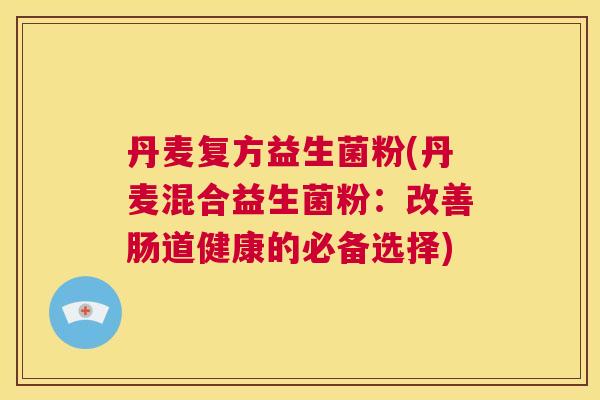 丹麦复方益生菌粉(丹麦混合益生菌粉：改善肠道健康的必备选择)