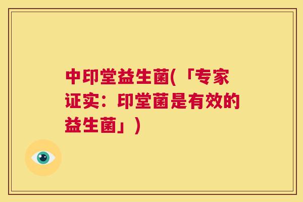 中印堂益生菌(「专家证实：印堂菌是有效的益生菌」)
