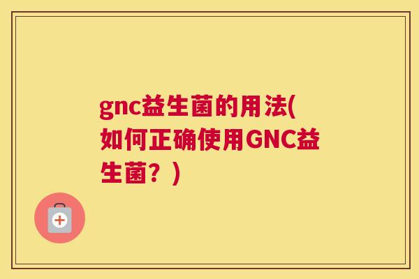 gnc益生菌的用法(如何正确使用GNC益生菌？)