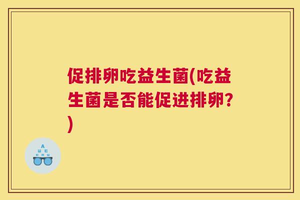 促排卵吃益生菌(吃益生菌是否能促进排卵？)