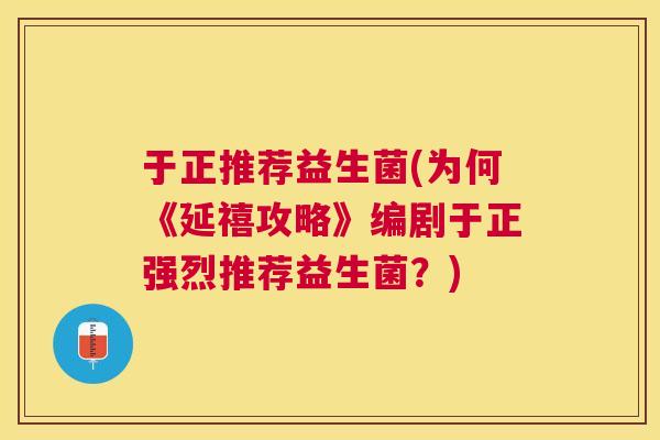 于正推荐益生菌(为何《延禧攻略》编剧于正强烈推荐益生菌？)