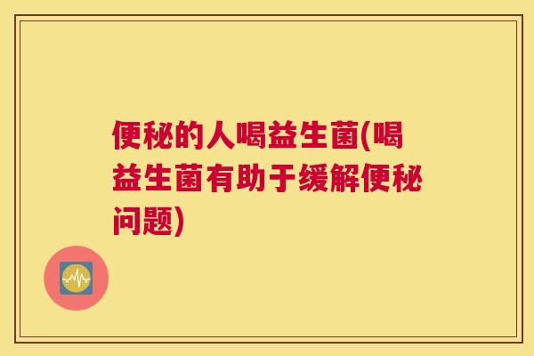 便秘的人喝益生菌(喝益生菌有助于缓解便秘问题)