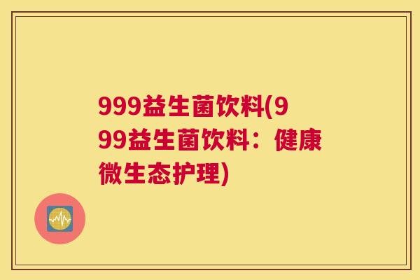 999益生菌饮料(999益生菌饮料：健康微生态护理)