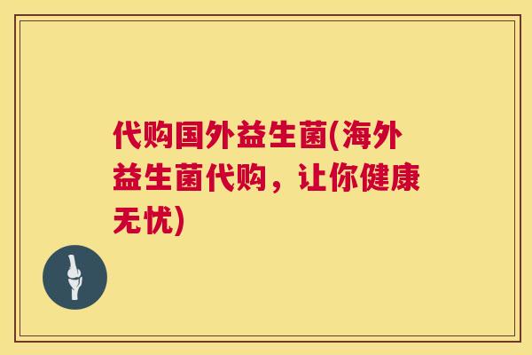 代购国外益生菌(海外益生菌代购，让你健康无忧)