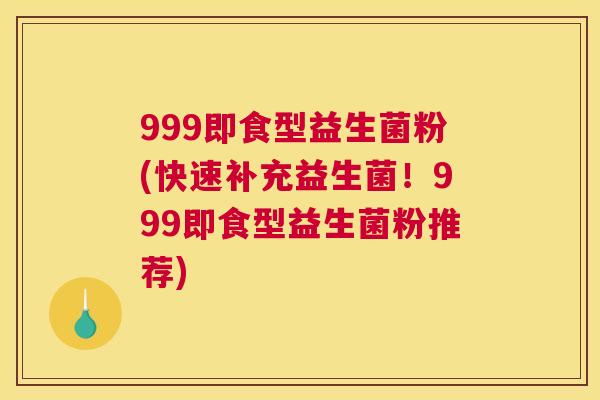 999即食型益生菌粉(快速补充益生菌！999即食型益生菌粉推荐)