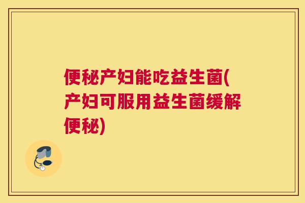 便秘产妇能吃益生菌(产妇可服用益生菌缓解便秘)