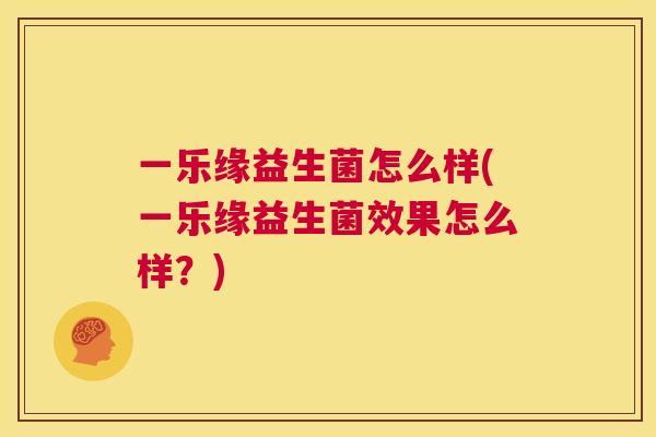一乐缘益生菌怎么样(一乐缘益生菌效果怎么样？)