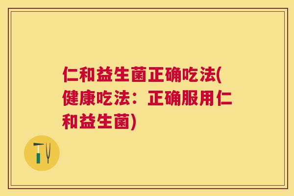 仁和益生菌正确吃法(健康吃法：正确服用仁和益生菌)