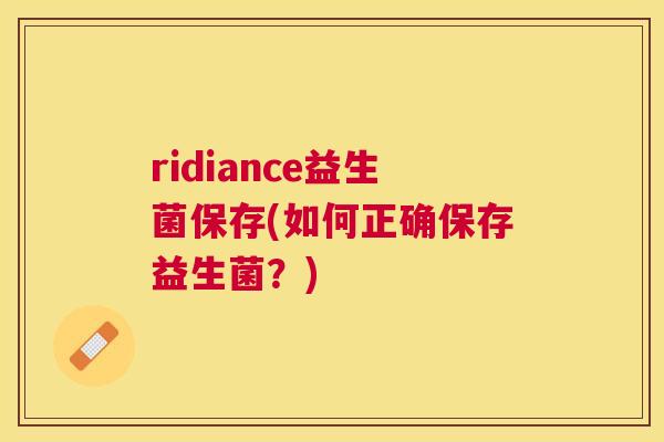 ridiance益生菌保存(如何正确保存益生菌？)