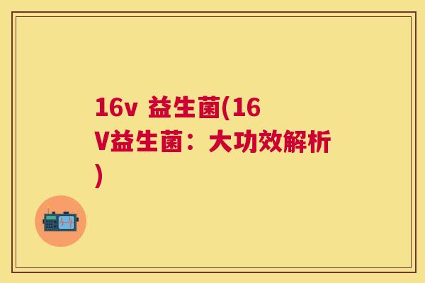16v 益生菌(16V益生菌：大功效解析)