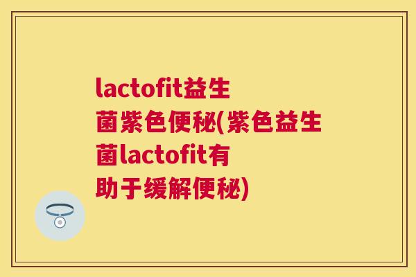 lactofit益生菌紫色便秘(紫色益生菌lactofit有助于缓解便秘)