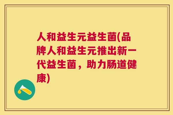 人和益生元益生菌(品牌人和益生元推出新一代益生菌，助力肠道健康)