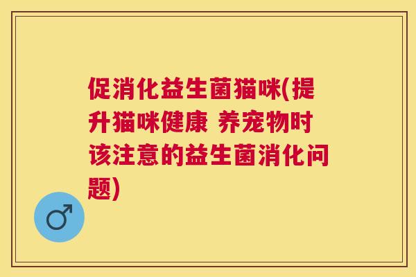 促消化益生菌猫咪(提升猫咪健康 养宠物时该注意的益生菌消化问题)