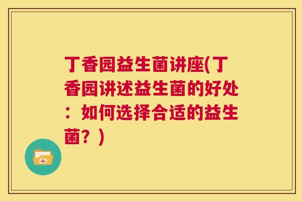 丁香园益生菌讲座(丁香园讲述益生菌的好处：如何选择合适的益生菌？)