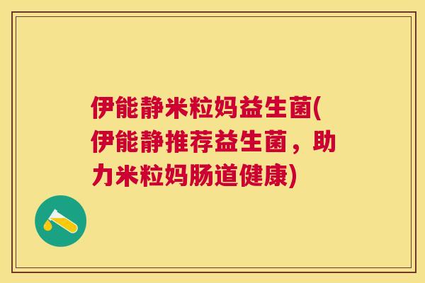 伊能静米粒妈益生菌(伊能静推荐益生菌，助力米粒妈肠道健康)