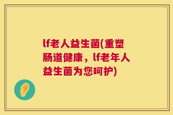 lf老人益生菌(重塑肠道健康，lf老年人益生菌为您呵护)