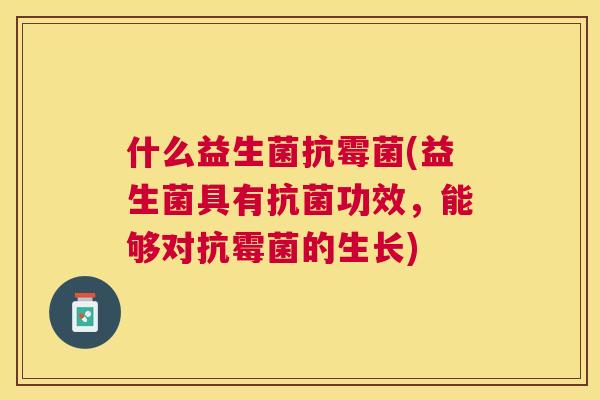 什么益生菌抗霉菌(益生菌具有抗菌功效，能够对抗霉菌的生长)
