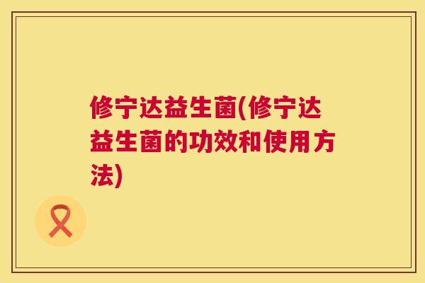 修宁达益生菌(修宁达益生菌的功效和使用方法)