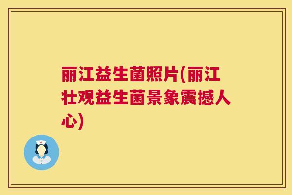 丽江益生菌照片(丽江壮观益生菌景象震撼人心)