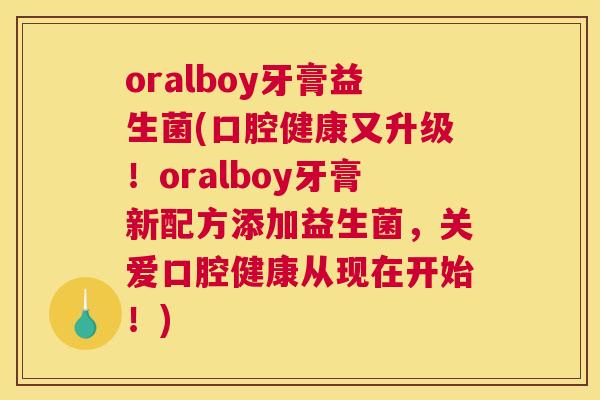 oralboy牙膏益生菌(口腔健康又升级！oralboy牙膏新配方添加益生菌，关爱口腔健康从现在开始！)