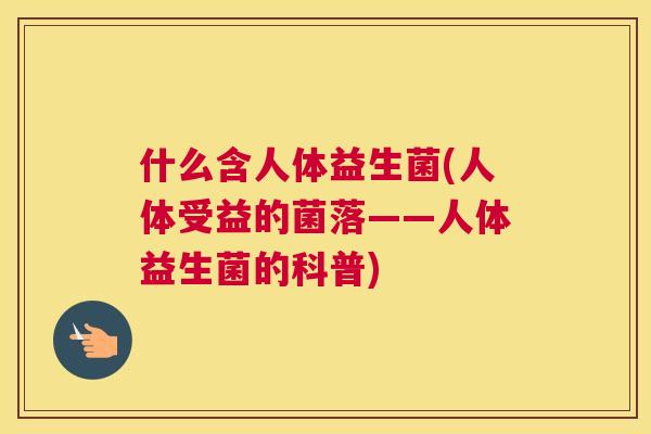 什么含人体益生菌(人体受益的菌落——人体益生菌的科普)