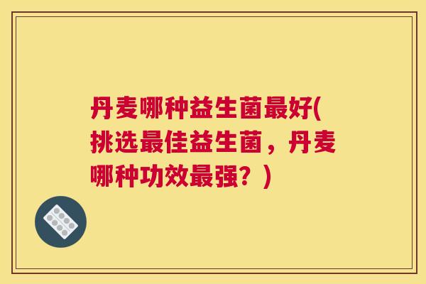丹麦哪种益生菌最好(挑选最佳益生菌，丹麦哪种功效最强？)