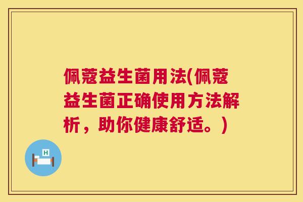 佩蔻益生菌用法(佩蔻益生菌正确使用方法解析，助你健康舒适。)