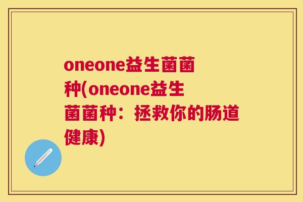 oneone益生菌菌种(oneone益生菌菌种：拯救你的肠道健康)