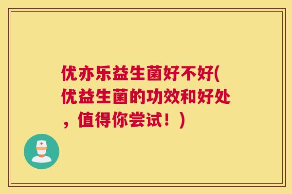 优亦乐益生菌好不好(优益生菌的功效和好处，值得你尝试！)