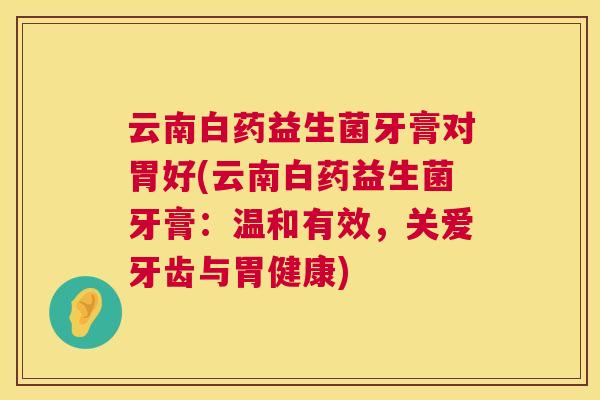 云南白药益生菌牙膏对胃好(云南白药益生菌牙膏：温和有效，关爱牙齿与胃健康)