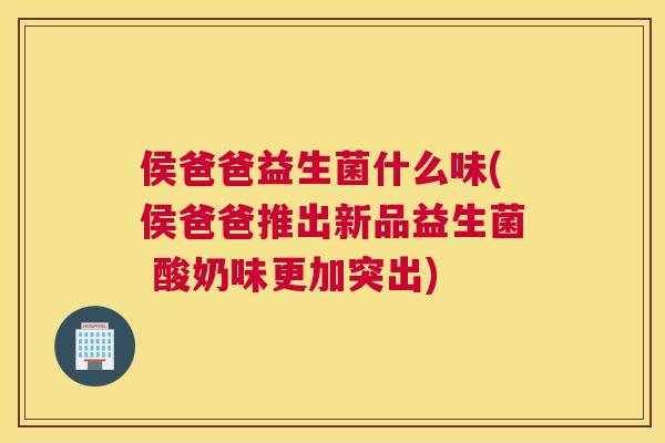 侯爸爸益生菌什么味(侯爸爸推出新品益生菌 酸奶味更加突出)