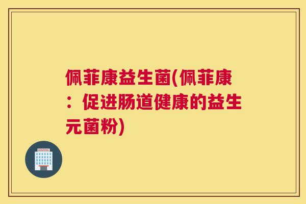 佩菲康益生菌(佩菲康：促进肠道健康的益生元菌粉)
