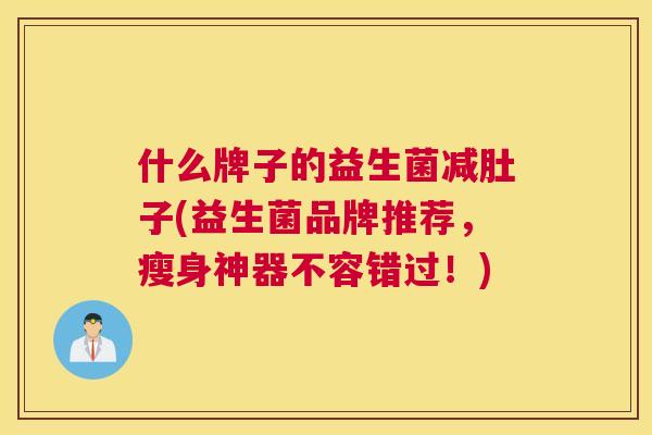 什么牌子的益生菌减肚子(益生菌品牌推荐，瘦身神器不容错过！)