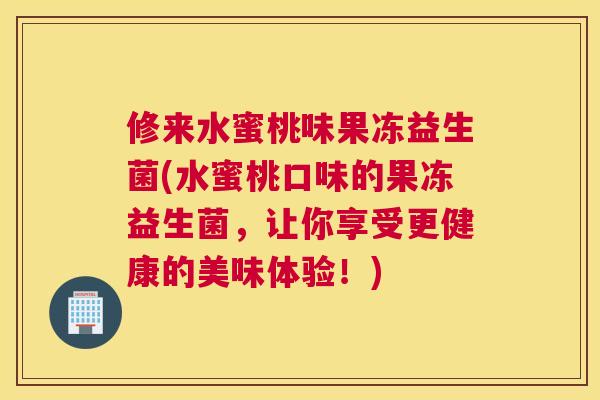 修来水蜜桃味果冻益生菌(水蜜桃口味的果冻益生菌，让你享受更健康的美味体验！)