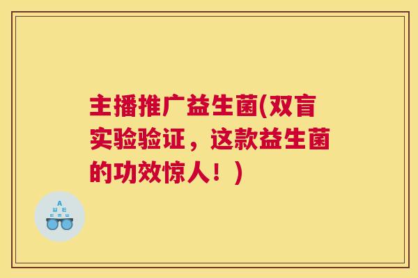 主播推广益生菌(双盲实验验证，这款益生菌的功效惊人！)