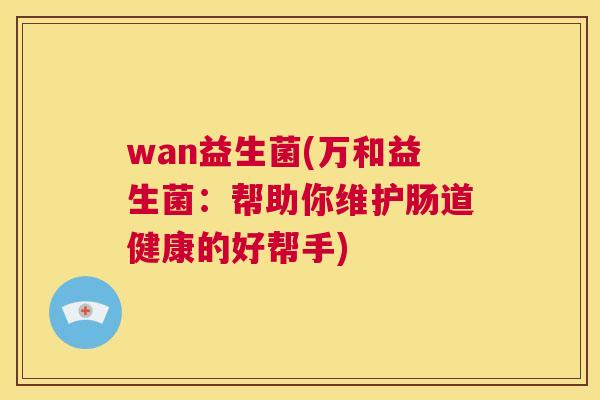 wan益生菌(万和益生菌：帮助你维护肠道健康的好帮手)