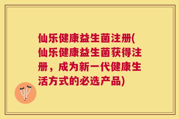 仙乐健康益生菌注册(仙乐健康益生菌获得注册，成为新一代健康生活方式的必选产品)