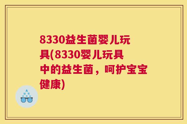 8330益生菌婴儿玩具(8330婴儿玩具中的益生菌，呵护宝宝健康)