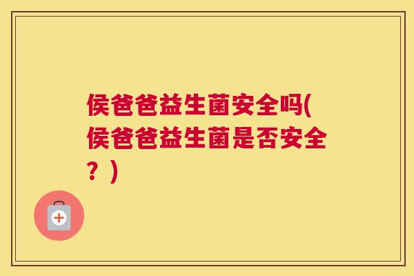 侯爸爸益生菌安全吗(侯爸爸益生菌是否安全？)