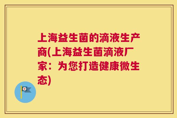 上海益生菌的滴液生产商(上海益生菌滴液厂家：为您打造健康微生态)