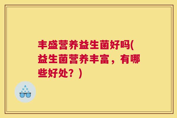 丰盛营养益生菌好吗(益生菌营养丰富，有哪些好处？)
