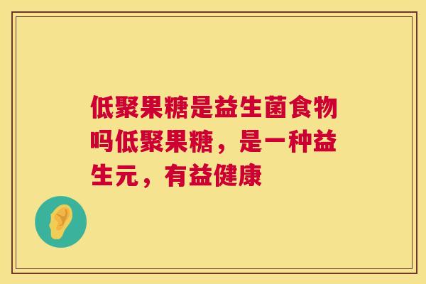 低聚果糖是益生菌食物吗低聚果糖，是一种益生元，有益健康