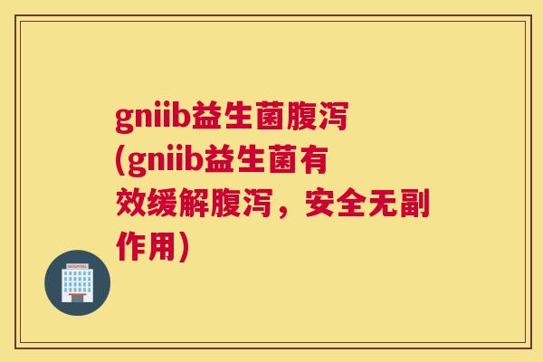 gniib益生菌腹泻(gniib益生菌有效缓解腹泻，安全无副作用)
