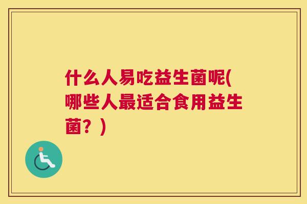 什么人易吃益生菌呢(哪些人最适合食用益生菌？)