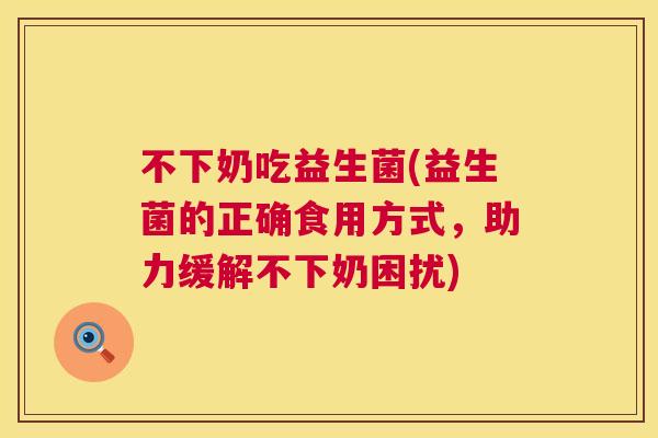 不下奶吃益生菌(益生菌的正确食用方式，助力缓解不下奶困扰)
