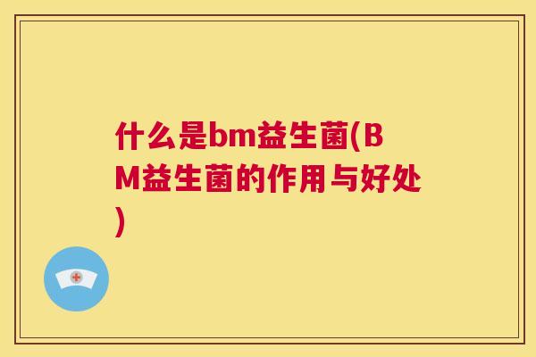 什么是bm益生菌(BM益生菌的作用与好处)