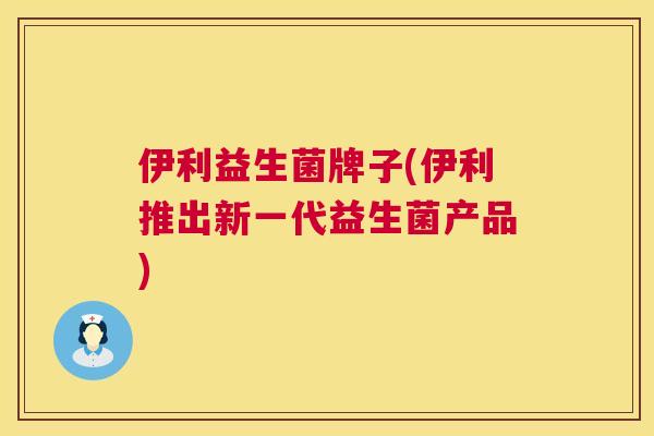 伊利益生菌牌子(伊利推出新一代益生菌产品)