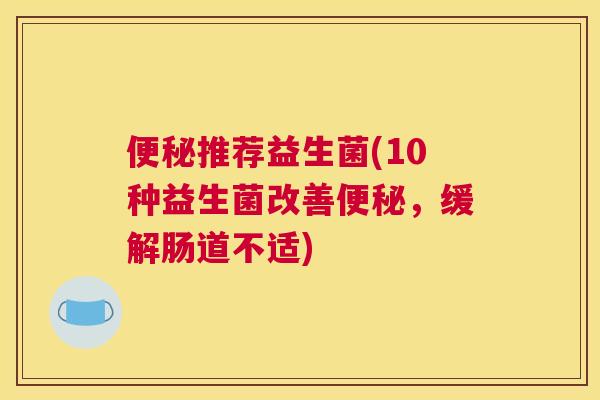 便秘推荐益生菌(10种益生菌改善便秘，缓解肠道不适)